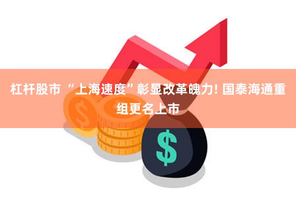 杠杆股市 “上海速度”彰显改革魄力! 国泰海通重组更名上市