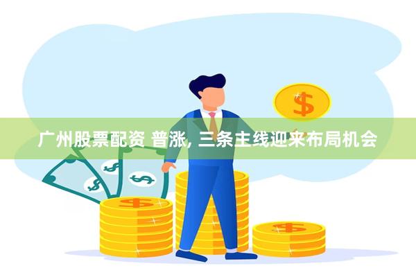 广州股票配资 普涨, 三条主线迎来布局机会