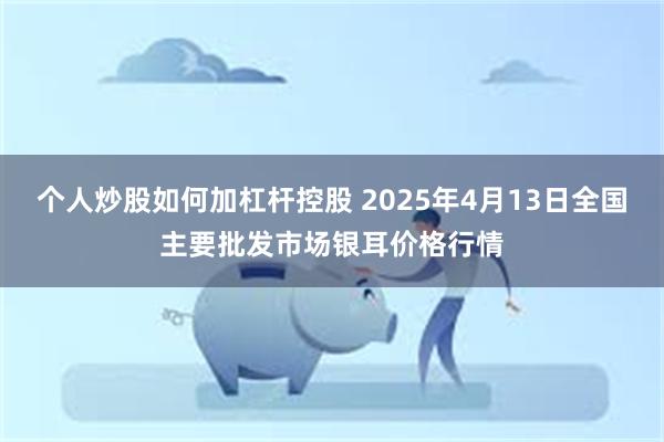 个人炒股如何加杠杆控股 2025年4月13日全国主要批发市场银耳价格行情
