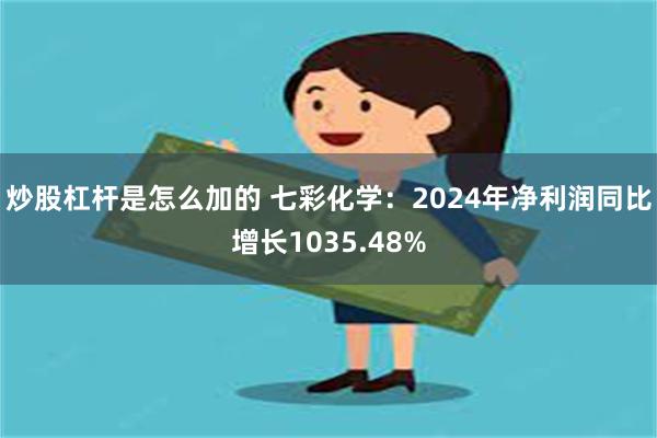 炒股杠杆是怎么加的 七彩化学：2024年净利润同比增长1035.48%