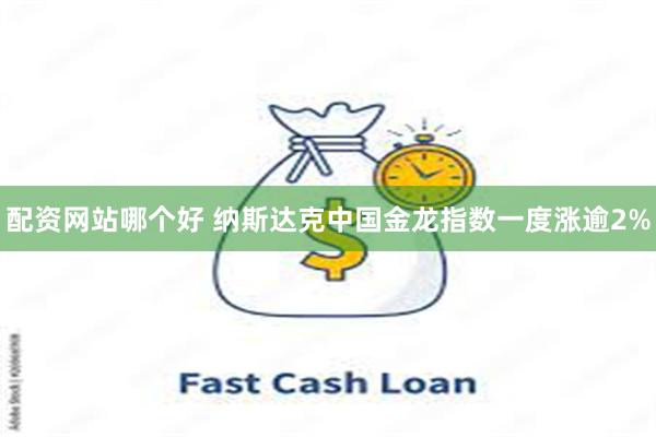 配资网站哪个好 纳斯达克中国金龙指数一度涨逾2%