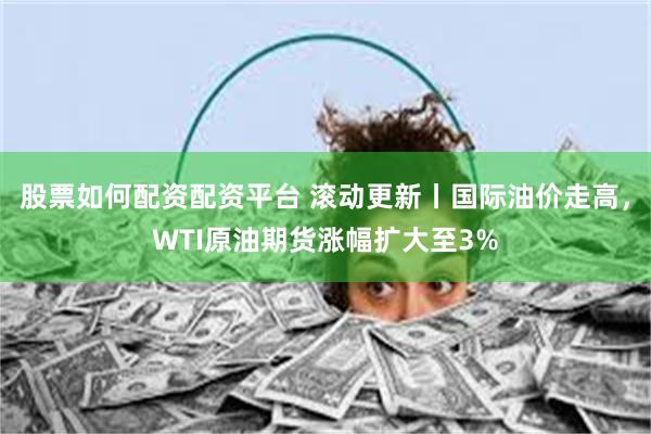 股票如何配资配资平台 滚动更新丨国际油价走高，WTI原油期货涨幅扩大至3%