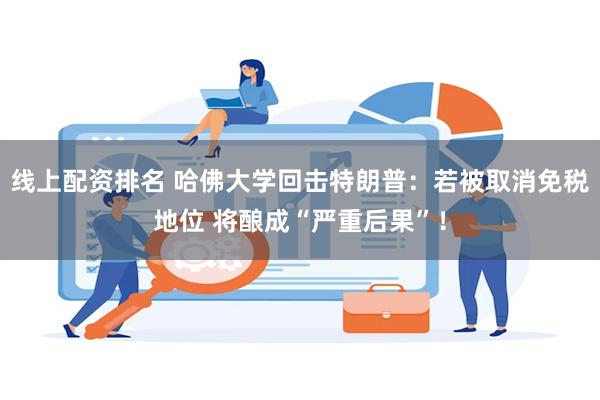 线上配资排名 哈佛大学回击特朗普：若被取消免税地位 将酿成“严重后果”！