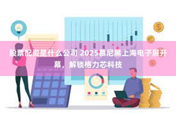 股票配资是什么公司 2025慕尼黑上海电子展开幕，解锁格力芯科技