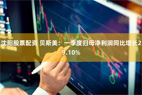 沈阳股票配资 贝斯美：一季度归母净利润同比增长29.10%