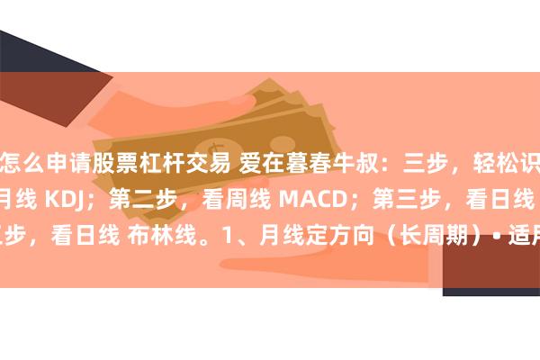 怎么申请股票杠杆交易 爱在暮春牛叔：三步，轻松识别牛股！ 第一步，看月线 KDJ；第二步，看周线 MACD；第三步，看日线 布林线。1、月线定方向（长周期）• 适用场景：判断3