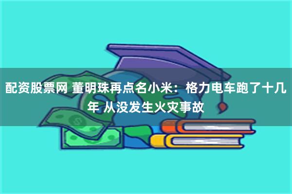 配资股票网 董明珠再点名小米：格力电车跑了十几年 从没发生火灾事故