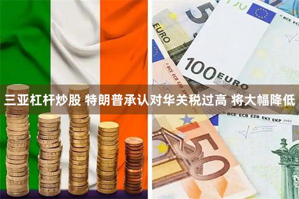 三亚杠杆炒股 特朗普承认对华关税过高 将大幅降低