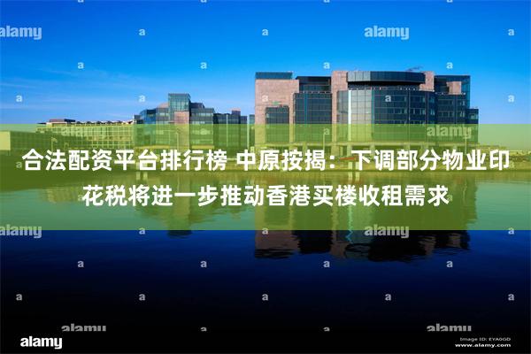合法配资平台排行榜 中原按揭：下调部分物业印花税将进一步推动香港买楼收租需求