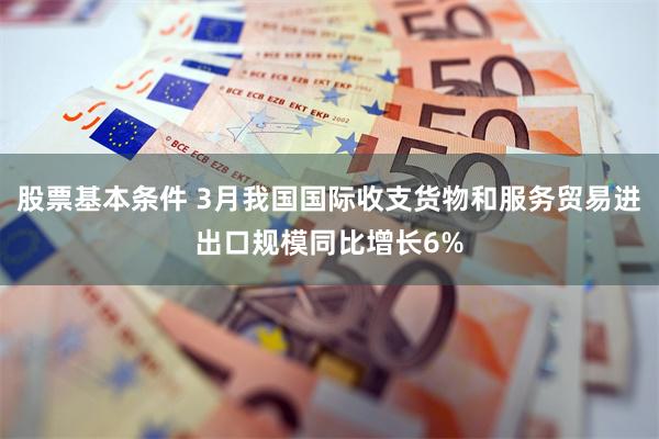 股票基本条件 3月我国国际收支货物和服务贸易进出口规模同比增长6%