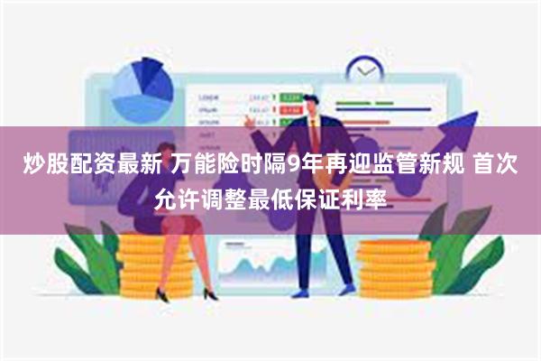 炒股配资最新 万能险时隔9年再迎监管新规 首次允许调整最低保证利率