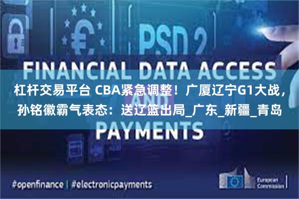 杠杆交易平台 CBA紧急调整！广厦辽宁G1大战，孙铭徽霸气表态：送辽篮出局_广东_新疆_青岛