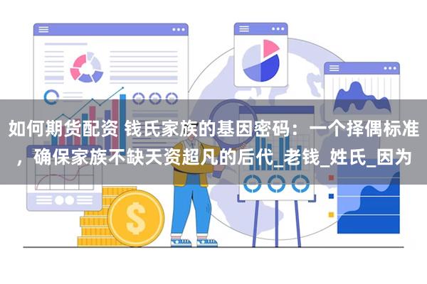 如何期货配资 钱氏家族的基因密码：一个择偶标准，确保家族不缺天资超凡的后代_老钱_姓氏_因为