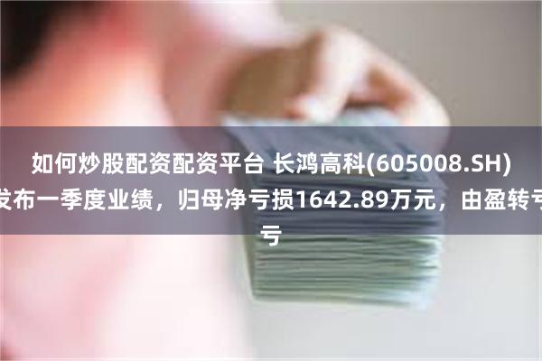 如何炒股配资配资平台 长鸿高科(605008.SH)发布一季度业绩，归母净亏损1642.89万元，由盈转亏