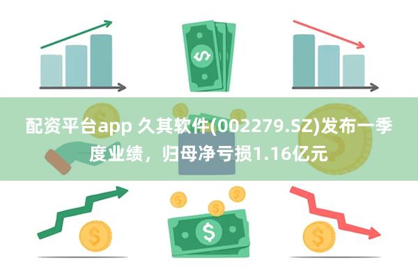 配资平台app 久其软件(002279.SZ)发布一季度业绩，归母净亏损1.16亿元