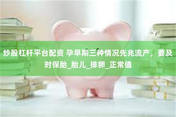 炒股杠杆平台配资 孕早期三种情况先兆流产，要及时保胎_胎儿_排卵_正常值