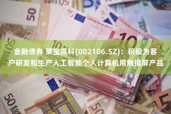 金融债券 莱宝高科(002106.SZ)：积极为客户研发和生产人工智能个人计算机用触摸屏产品