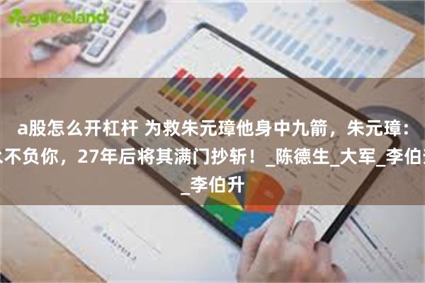 a股怎么开杠杆 为救朱元璋他身中九箭，朱元璋：永不负你，27年后将其满门抄斩！_陈德生_大军_李伯升