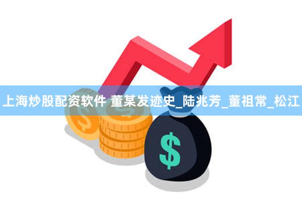 上海炒股配资软件 董某发迹史_陆兆芳_董祖常_松江