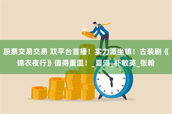 股票交易交易 双平台首播！实力派坐镇！古装剧《锦衣夜行》值得重温！_夏浔_朴敏英_张翰