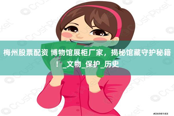 梅州股票配资 博物馆展柜厂家，揭秘馆藏守护秘籍！_文物_保护_历史