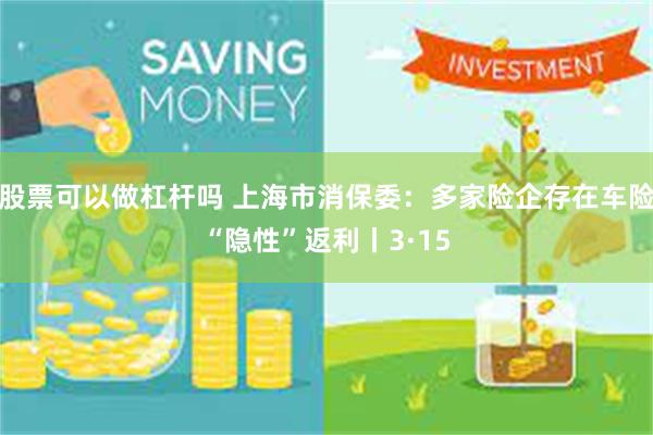 股票可以做杠杆吗 上海市消保委：多家险企存在车险“隐性”返利丨3·15