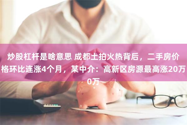 炒股杠杆是啥意思 成都土拍火热背后，二手房价格环比连涨4个月，某中介：高新区房源最高涨20万