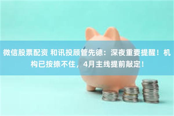 微信股票配资 和讯投顾管先德：深夜重要提醒！机构已按捺不住，4月主线提前敲定！