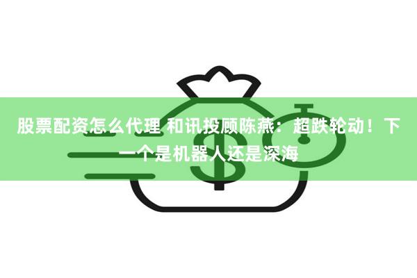 股票配资怎么代理 和讯投顾陈燕：超跌轮动！下一个是机器人还是深海