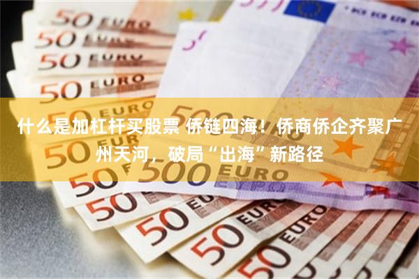 什么是加杠杆买股票 侨链四海！侨商侨企齐聚广州天河，破局“出海”新路径