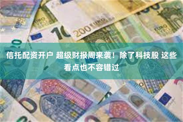 信托配资开户 超级财报周来袭！除了科技股 这些看点也不容错过