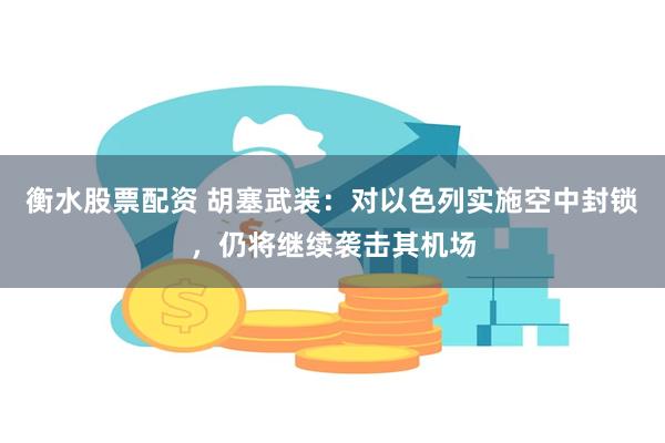 衡水股票配资 胡塞武装：对以色列实施空中封锁，仍将继续袭击其机场