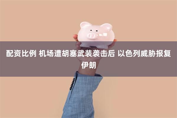 配资比例 机场遭胡塞武装袭击后 以色列威胁报复伊朗