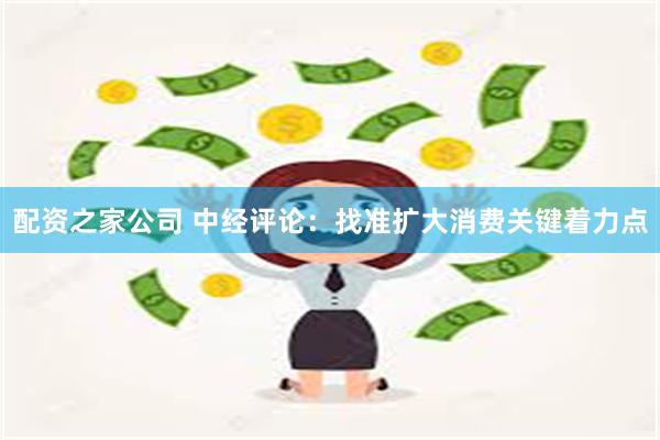 配资之家公司 中经评论：找准扩大消费关键着力点
