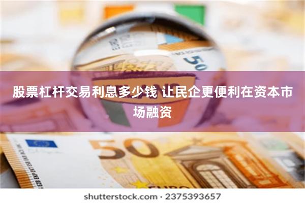 股票杠杆交易利息多少钱 让民企更便利在资本市场融资