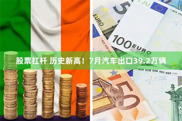 股票扛杆 历史新高！7月汽车出口39.2万辆