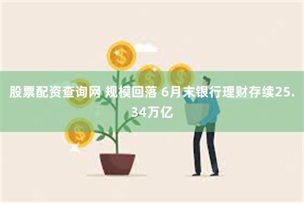 股票配资查询网 规模回落 6月末银行理财存续25.34万亿