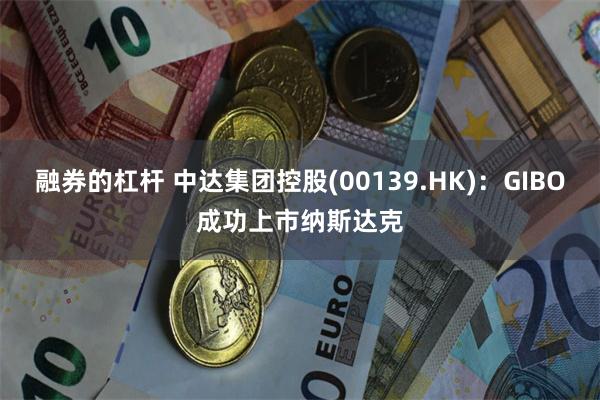融券的杠杆 中达集团控股(00139.HK)：GIBO成功上市纳斯达克