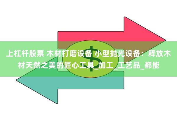 上杠杆股票 木材打磨设备 小型抛光设备：释放木材天然之美的匠心工具_加工_工艺品_都能