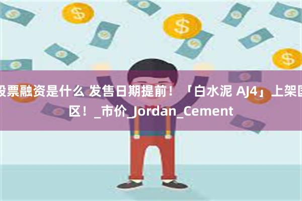 股票融资是什么 发售日期提前！「白水泥 AJ4」上架国区！_市价_Jordan_Cement