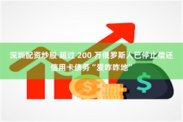 深圳配资炒股 超过 200 万俄罗斯人已停止偿还信用卡债务“爱咋咋地”