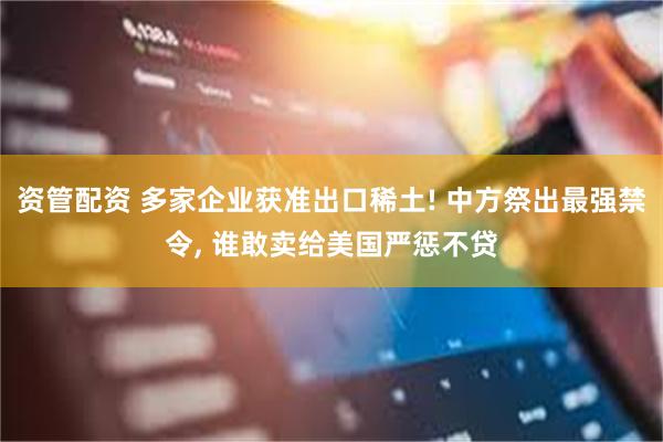 资管配资 多家企业获准出口稀土! 中方祭出最强禁令, 谁敢卖给美国严惩不贷