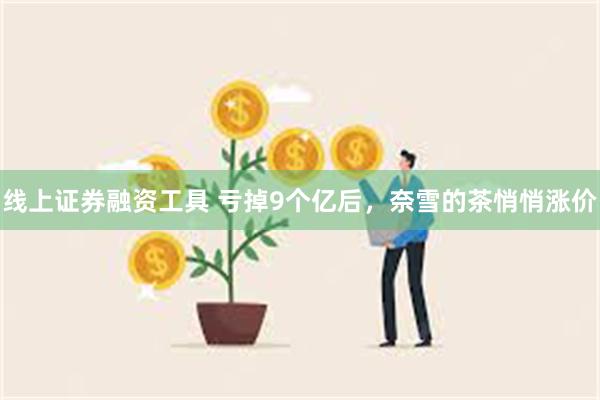 线上证券融资工具 亏掉9个亿后，奈雪的茶悄悄涨价