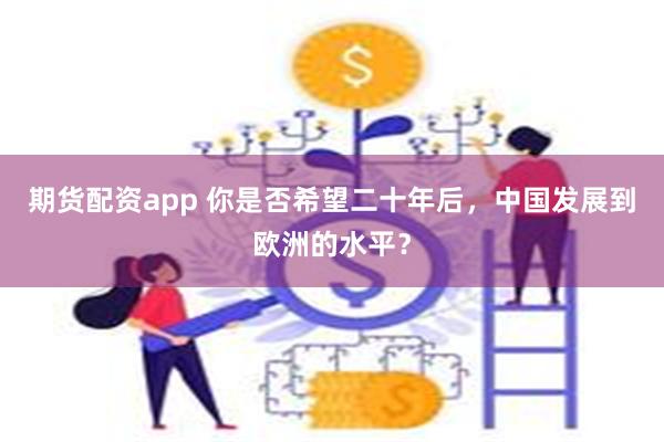 期货配资app 你是否希望二十年后，中国发展到欧洲的水平？