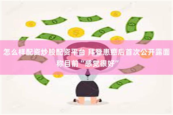 怎么样配资炒股配资平台 拜登患癌后首次公开露面 称目前“感觉很好”