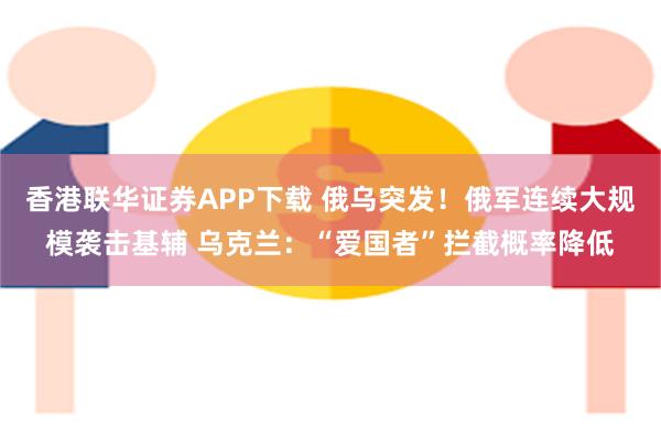 香港联华证券APP下载 俄乌突发！俄军连续大规模袭击基辅 乌克兰：“爱国者”拦截概率降低