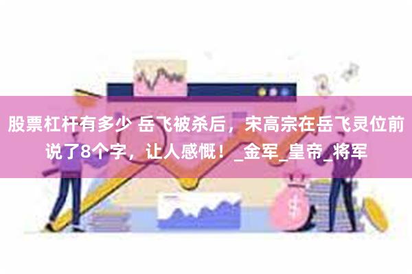 股票杠杆有多少 岳飞被杀后，宋高宗在岳飞灵位前说了8个字，让人感慨！_金军_皇帝_将军
