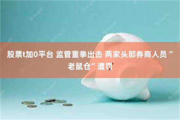 股票t加0平台 监管重拳出击 两家头部券商人员“老鼠仓”遭罚