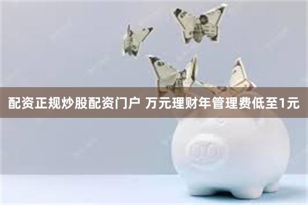 配资正规炒股配资门户 万元理财年管理费低至1元