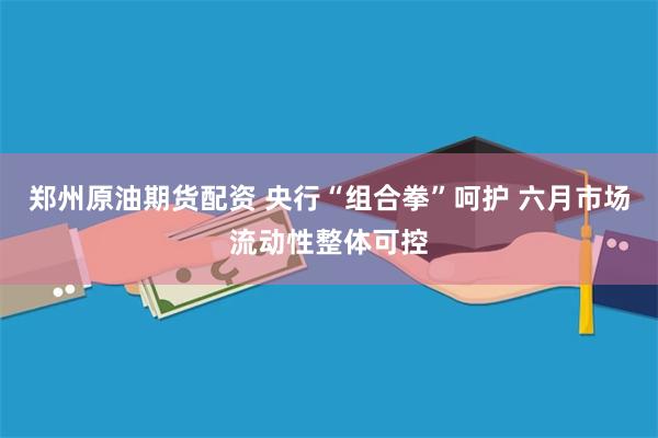 郑州原油期货配资 央行“组合拳”呵护 六月市场流动性整体可控